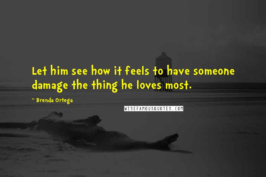 Brenda Ortega Quotes: Let him see how it feels to have someone damage the thing he loves most.