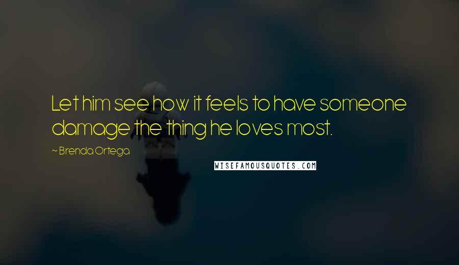 Brenda Ortega Quotes: Let him see how it feels to have someone damage the thing he loves most.