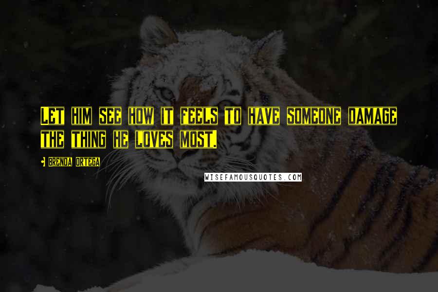 Brenda Ortega Quotes: Let him see how it feels to have someone damage the thing he loves most.
