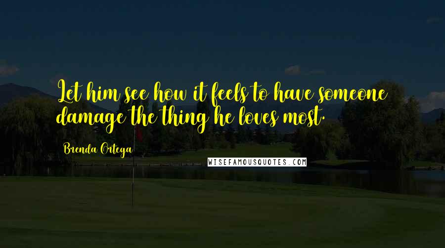 Brenda Ortega Quotes: Let him see how it feels to have someone damage the thing he loves most.