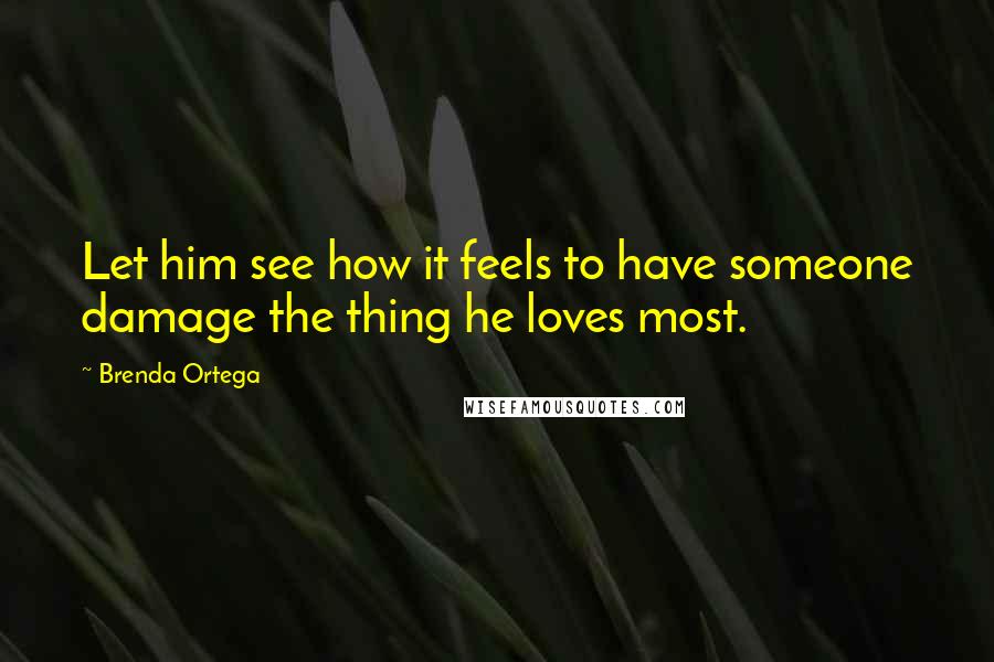 Brenda Ortega Quotes: Let him see how it feels to have someone damage the thing he loves most.