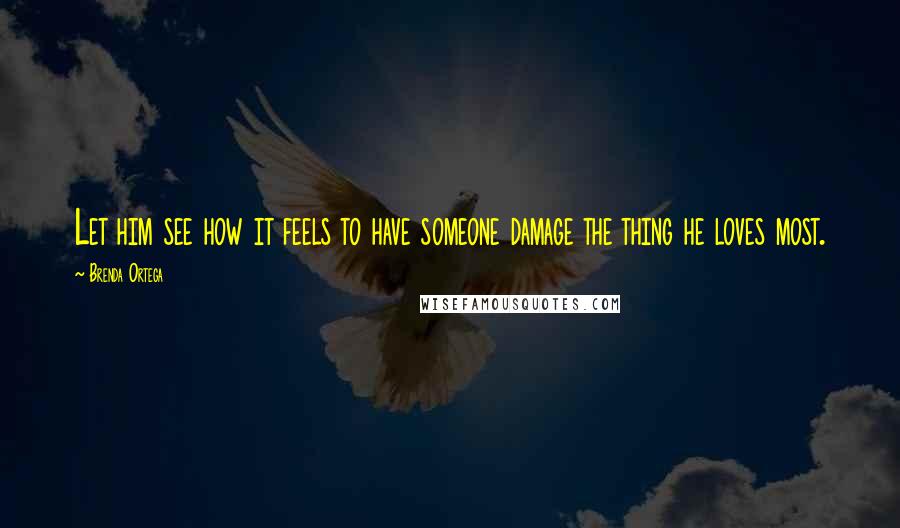 Brenda Ortega Quotes: Let him see how it feels to have someone damage the thing he loves most.