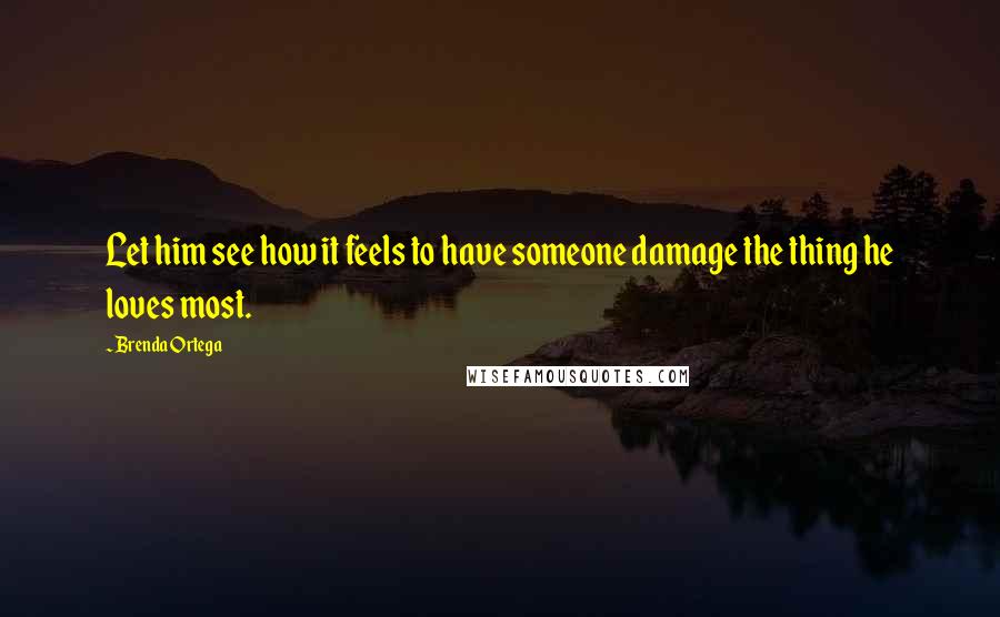 Brenda Ortega Quotes: Let him see how it feels to have someone damage the thing he loves most.