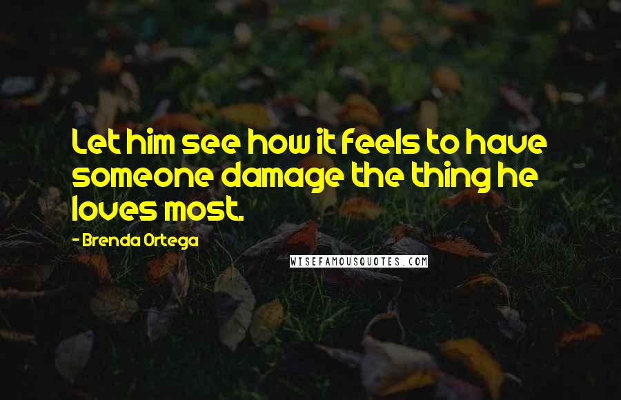 Brenda Ortega Quotes: Let him see how it feels to have someone damage the thing he loves most.