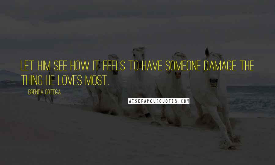 Brenda Ortega Quotes: Let him see how it feels to have someone damage the thing he loves most.