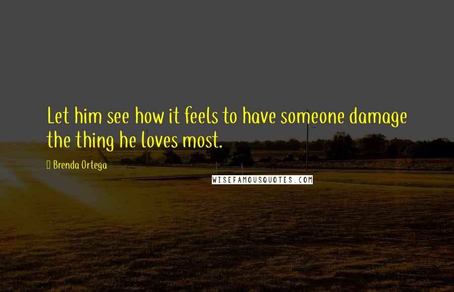 Brenda Ortega Quotes: Let him see how it feels to have someone damage the thing he loves most.