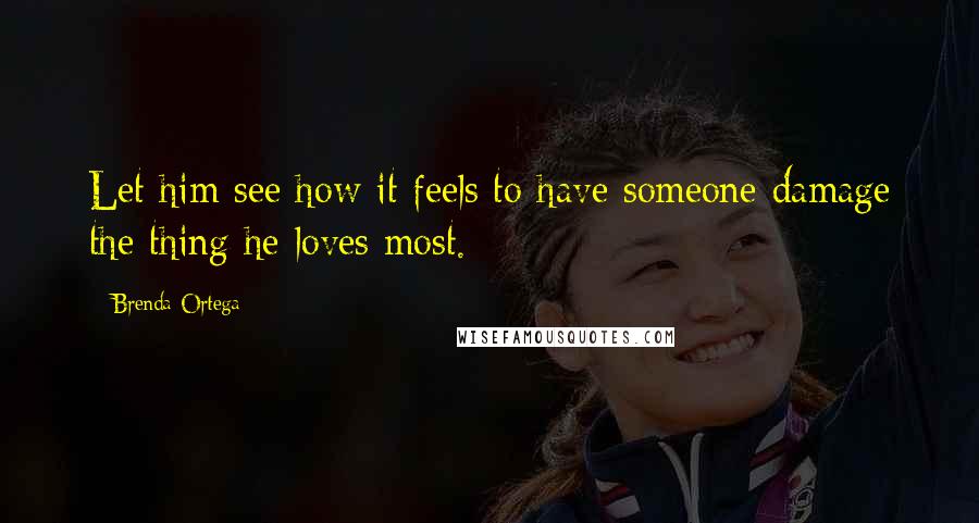 Brenda Ortega Quotes: Let him see how it feels to have someone damage the thing he loves most.