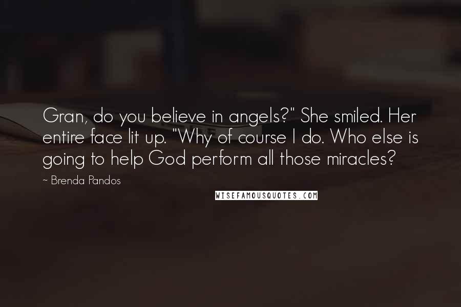 Brenda Pandos Quotes: Gran, do you believe in angels?" She smiled. Her entire face lit up. "Why of course I do. Who else is going to help God perform all those miracles?