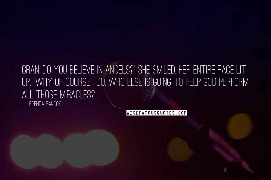 Brenda Pandos Quotes: Gran, do you believe in angels?" She smiled. Her entire face lit up. "Why of course I do. Who else is going to help God perform all those miracles?