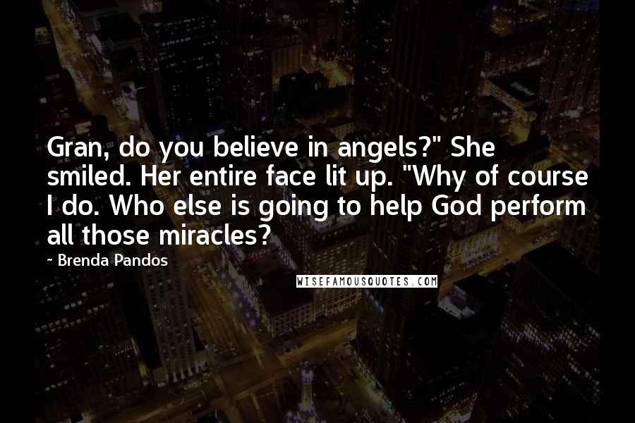 Brenda Pandos Quotes: Gran, do you believe in angels?" She smiled. Her entire face lit up. "Why of course I do. Who else is going to help God perform all those miracles?