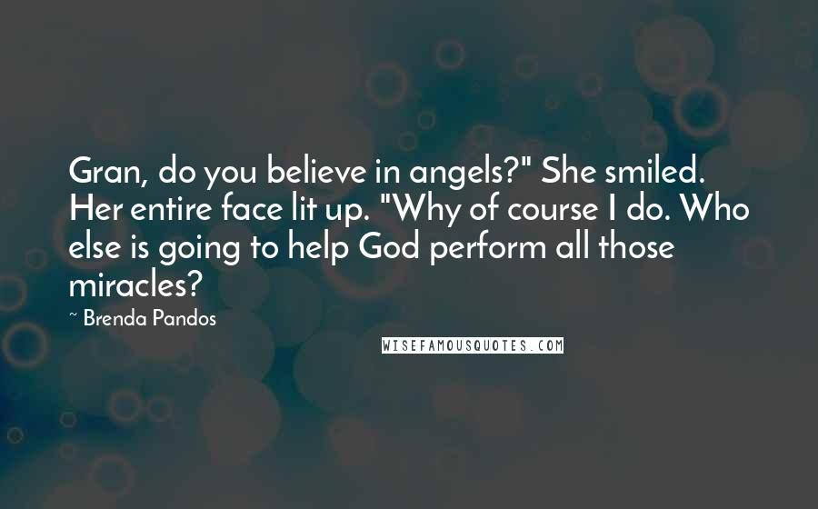 Brenda Pandos Quotes: Gran, do you believe in angels?" She smiled. Her entire face lit up. "Why of course I do. Who else is going to help God perform all those miracles?