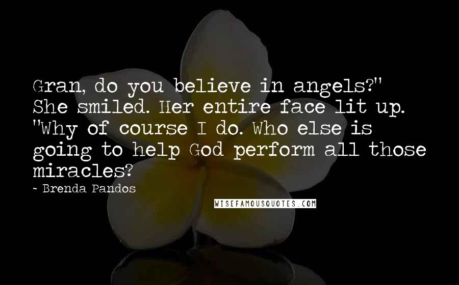 Brenda Pandos Quotes: Gran, do you believe in angels?" She smiled. Her entire face lit up. "Why of course I do. Who else is going to help God perform all those miracles?