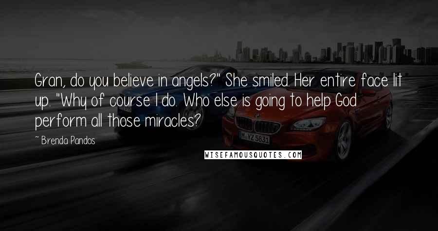 Brenda Pandos Quotes: Gran, do you believe in angels?" She smiled. Her entire face lit up. "Why of course I do. Who else is going to help God perform all those miracles?