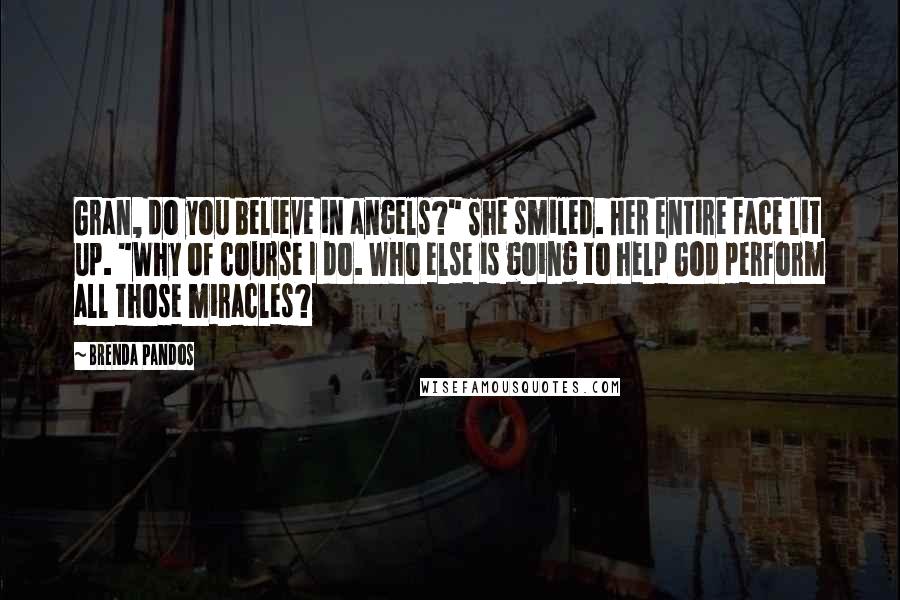 Brenda Pandos Quotes: Gran, do you believe in angels?" She smiled. Her entire face lit up. "Why of course I do. Who else is going to help God perform all those miracles?