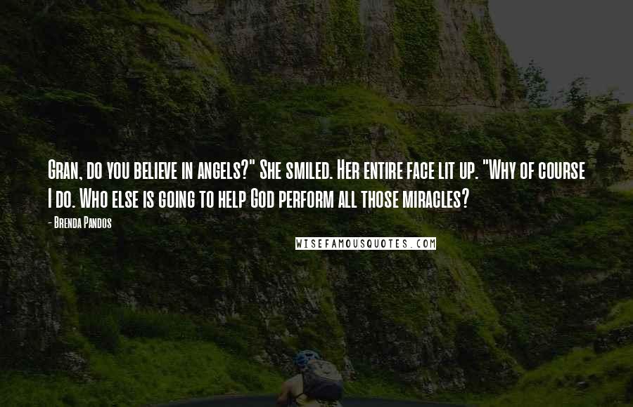 Brenda Pandos Quotes: Gran, do you believe in angels?" She smiled. Her entire face lit up. "Why of course I do. Who else is going to help God perform all those miracles?