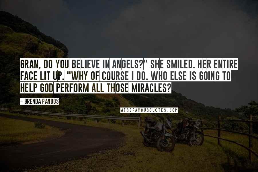 Brenda Pandos Quotes: Gran, do you believe in angels?" She smiled. Her entire face lit up. "Why of course I do. Who else is going to help God perform all those miracles?