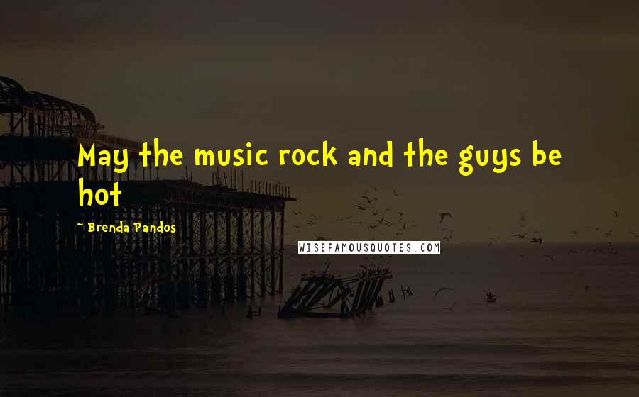 Brenda Pandos Quotes: May the music rock and the guys be hot