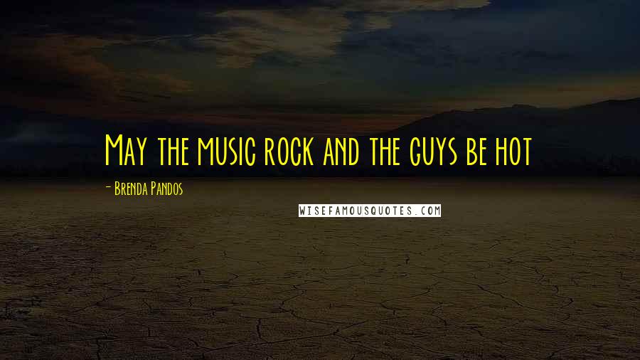 Brenda Pandos Quotes: May the music rock and the guys be hot