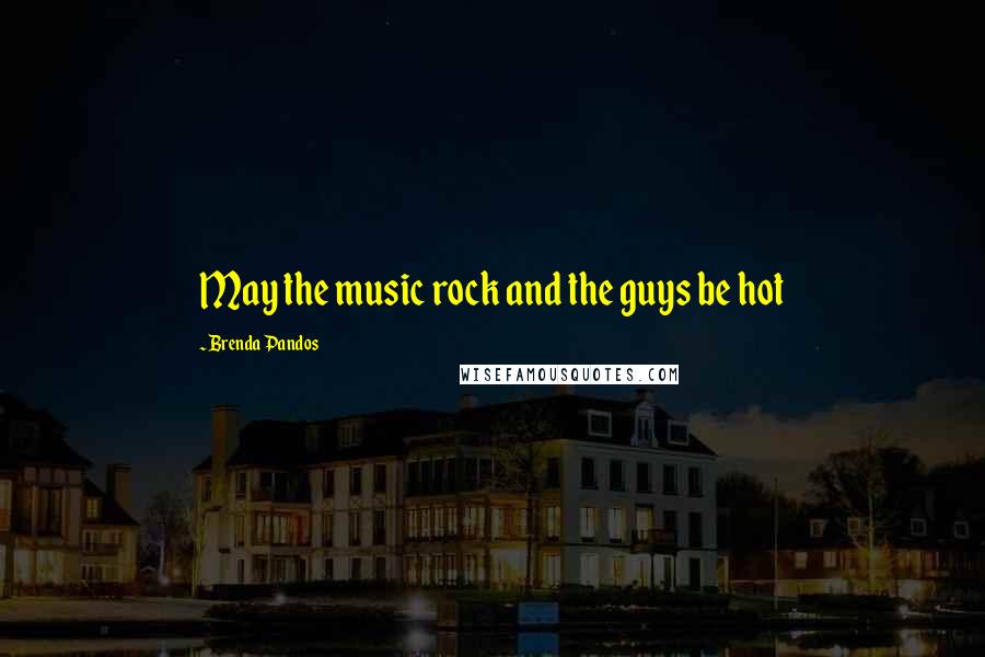 Brenda Pandos Quotes: May the music rock and the guys be hot