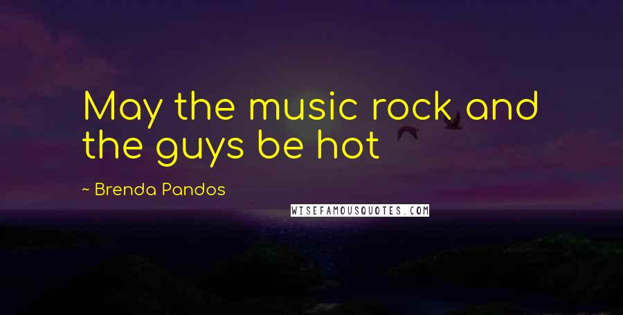 Brenda Pandos Quotes: May the music rock and the guys be hot