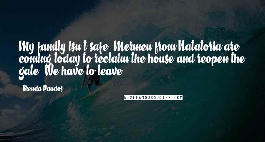 Brenda Pandos Quotes: My family isn't safe. Mermen from Natatoria are coming today to reclaim the house and reopen the gate. We have to leave.