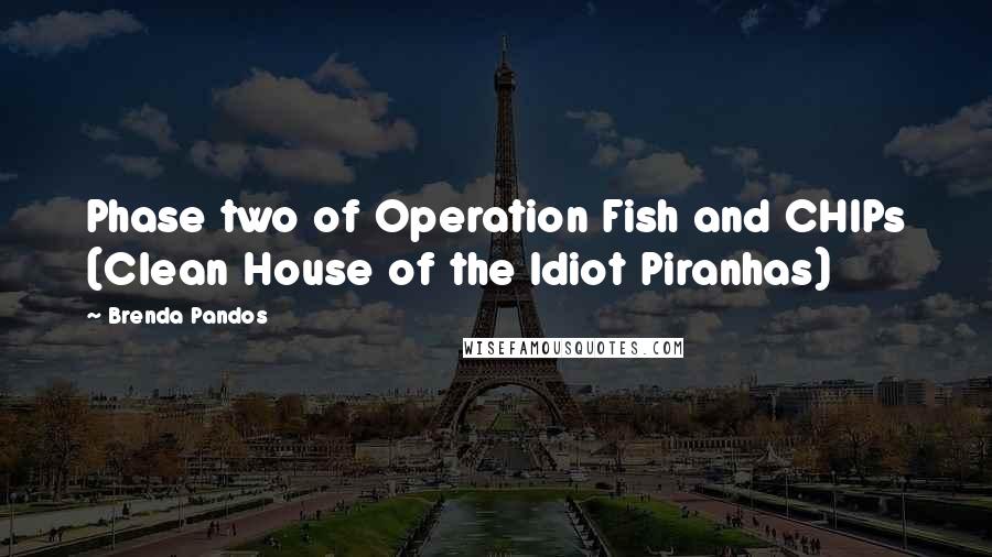 Brenda Pandos Quotes: Phase two of Operation Fish and CHIPs (Clean House of the Idiot Piranhas)