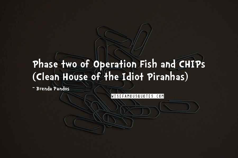 Brenda Pandos Quotes: Phase two of Operation Fish and CHIPs (Clean House of the Idiot Piranhas)