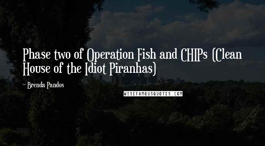 Brenda Pandos Quotes: Phase two of Operation Fish and CHIPs (Clean House of the Idiot Piranhas)