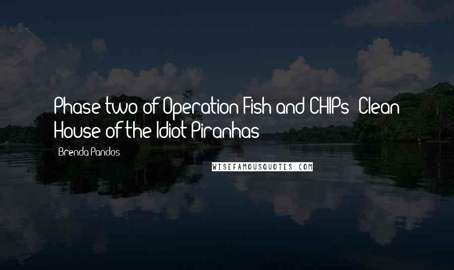 Brenda Pandos Quotes: Phase two of Operation Fish and CHIPs (Clean House of the Idiot Piranhas)