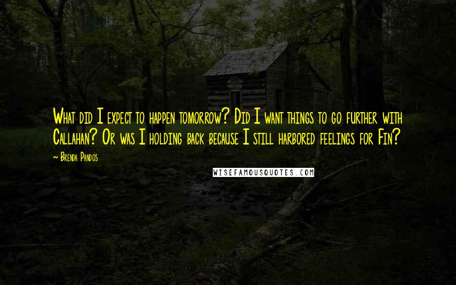 Brenda Pandos Quotes: What did I expect to happen tomorrow? Did I want things to go further with Callahan? Or was I holding back because I still harbored feelings for Fin?