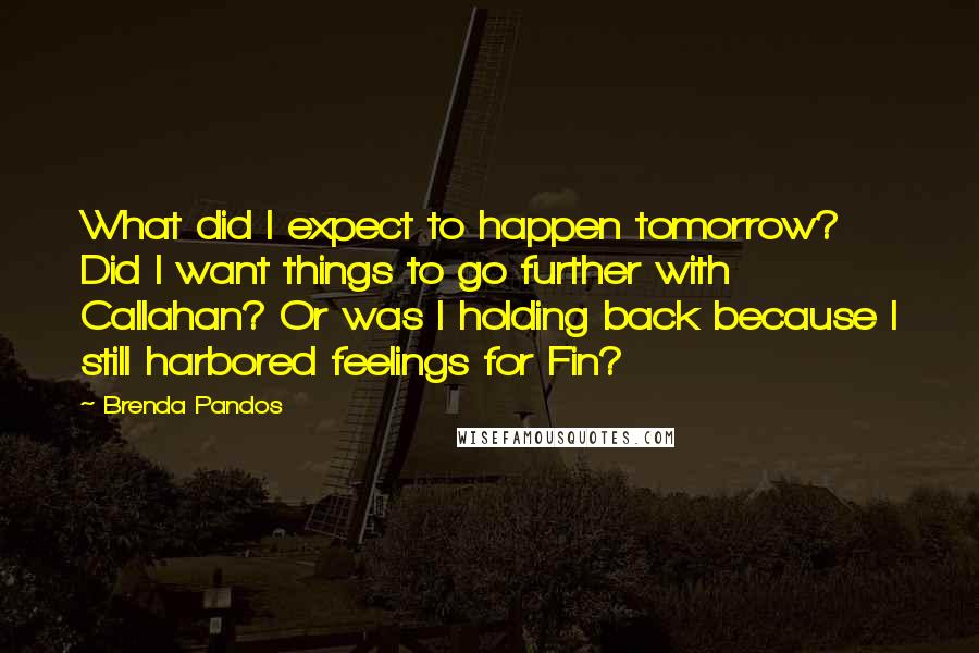 Brenda Pandos Quotes: What did I expect to happen tomorrow? Did I want things to go further with Callahan? Or was I holding back because I still harbored feelings for Fin?