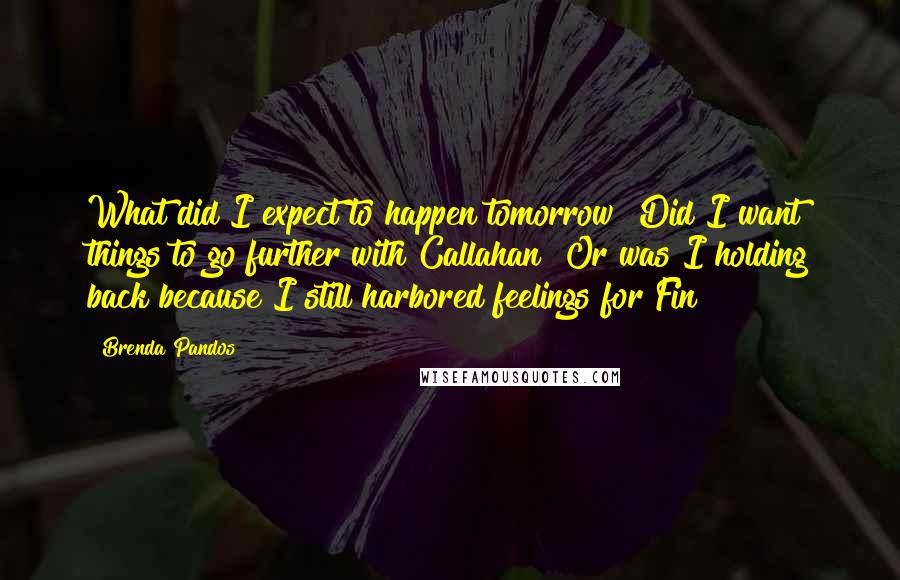 Brenda Pandos Quotes: What did I expect to happen tomorrow? Did I want things to go further with Callahan? Or was I holding back because I still harbored feelings for Fin?