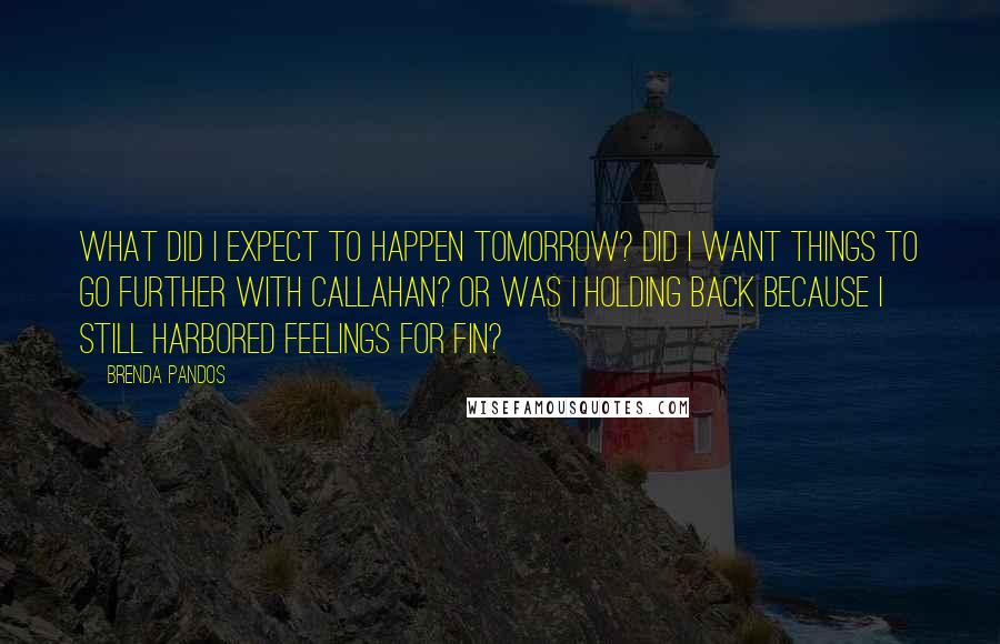 Brenda Pandos Quotes: What did I expect to happen tomorrow? Did I want things to go further with Callahan? Or was I holding back because I still harbored feelings for Fin?