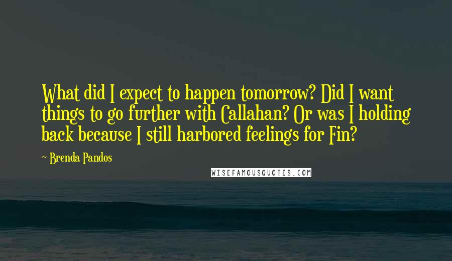 Brenda Pandos Quotes: What did I expect to happen tomorrow? Did I want things to go further with Callahan? Or was I holding back because I still harbored feelings for Fin?