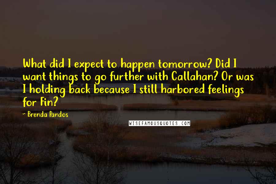 Brenda Pandos Quotes: What did I expect to happen tomorrow? Did I want things to go further with Callahan? Or was I holding back because I still harbored feelings for Fin?