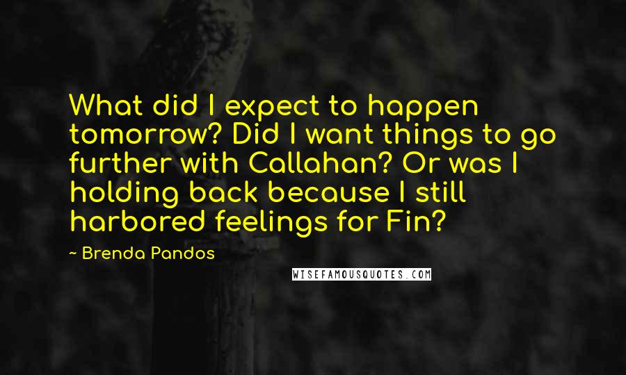 Brenda Pandos Quotes: What did I expect to happen tomorrow? Did I want things to go further with Callahan? Or was I holding back because I still harbored feelings for Fin?