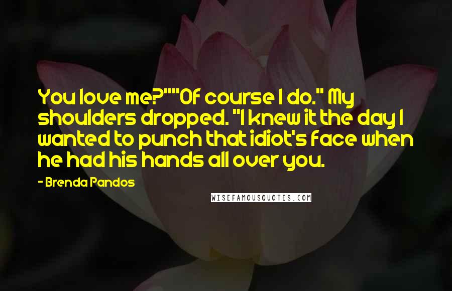 Brenda Pandos Quotes: You love me?""Of course I do." My shoulders dropped. "I knew it the day I wanted to punch that idiot's face when he had his hands all over you.