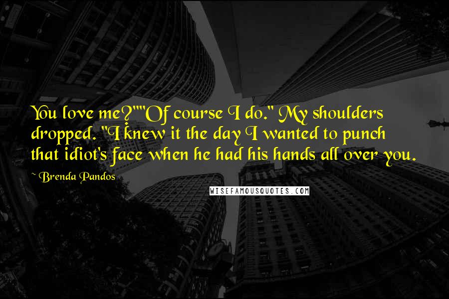 Brenda Pandos Quotes: You love me?""Of course I do." My shoulders dropped. "I knew it the day I wanted to punch that idiot's face when he had his hands all over you.
