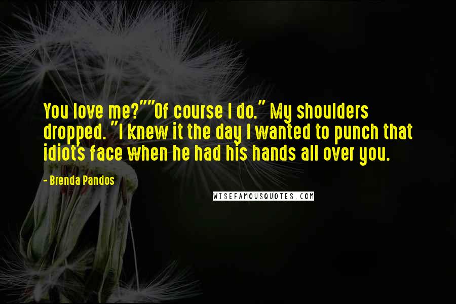 Brenda Pandos Quotes: You love me?""Of course I do." My shoulders dropped. "I knew it the day I wanted to punch that idiot's face when he had his hands all over you.