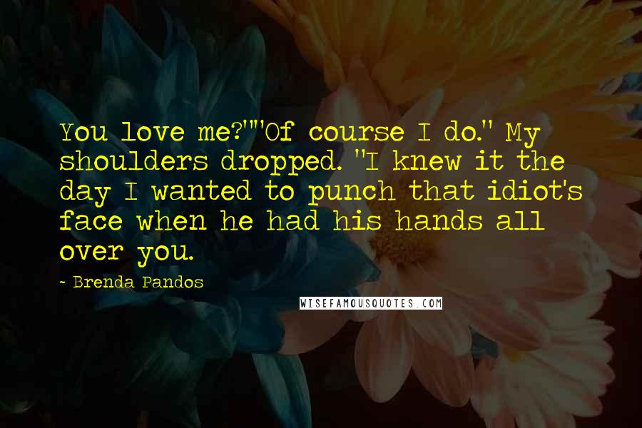 Brenda Pandos Quotes: You love me?""Of course I do." My shoulders dropped. "I knew it the day I wanted to punch that idiot's face when he had his hands all over you.