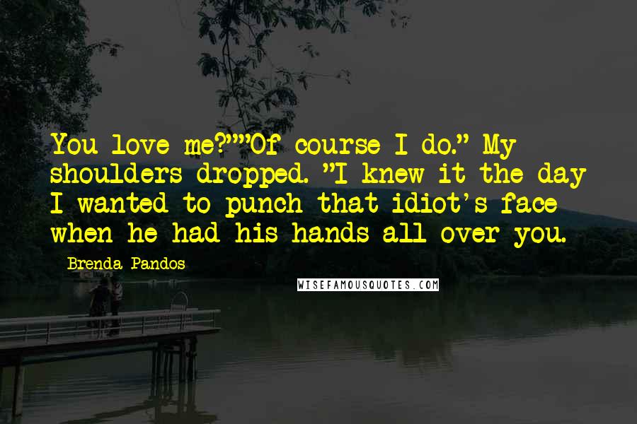 Brenda Pandos Quotes: You love me?""Of course I do." My shoulders dropped. "I knew it the day I wanted to punch that idiot's face when he had his hands all over you.