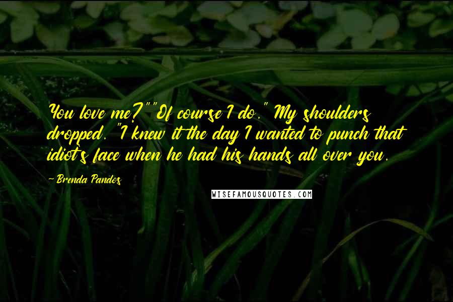 Brenda Pandos Quotes: You love me?""Of course I do." My shoulders dropped. "I knew it the day I wanted to punch that idiot's face when he had his hands all over you.