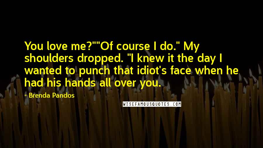 Brenda Pandos Quotes: You love me?""Of course I do." My shoulders dropped. "I knew it the day I wanted to punch that idiot's face when he had his hands all over you.