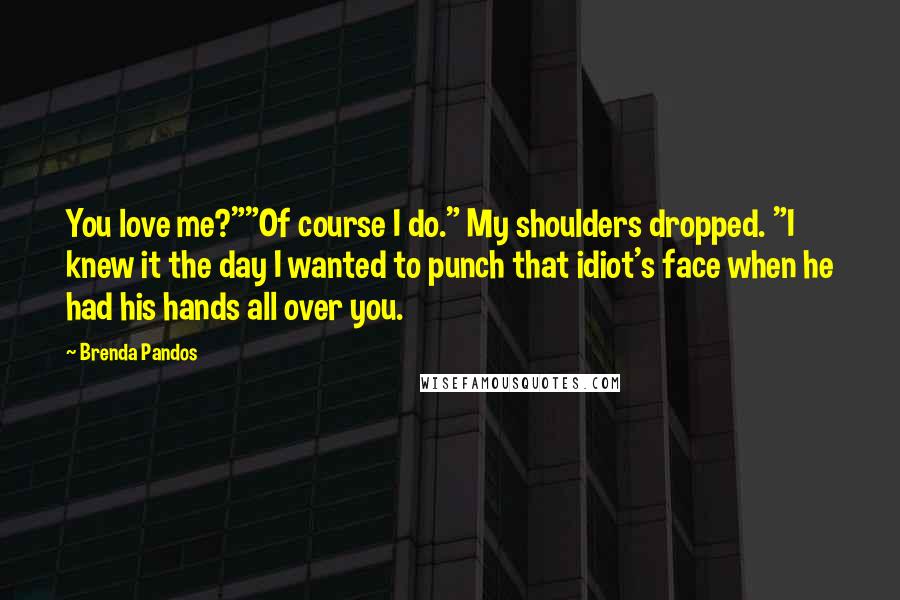Brenda Pandos Quotes: You love me?""Of course I do." My shoulders dropped. "I knew it the day I wanted to punch that idiot's face when he had his hands all over you.