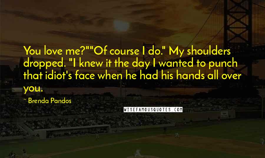 Brenda Pandos Quotes: You love me?""Of course I do." My shoulders dropped. "I knew it the day I wanted to punch that idiot's face when he had his hands all over you.