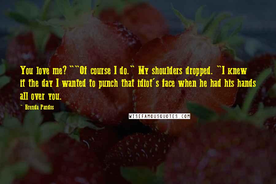 Brenda Pandos Quotes: You love me?""Of course I do." My shoulders dropped. "I knew it the day I wanted to punch that idiot's face when he had his hands all over you.