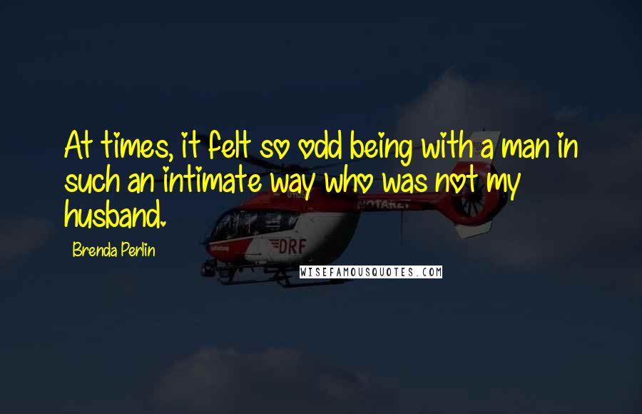 Brenda Perlin Quotes: At times, it felt so odd being with a man in such an intimate way who was not my husband.