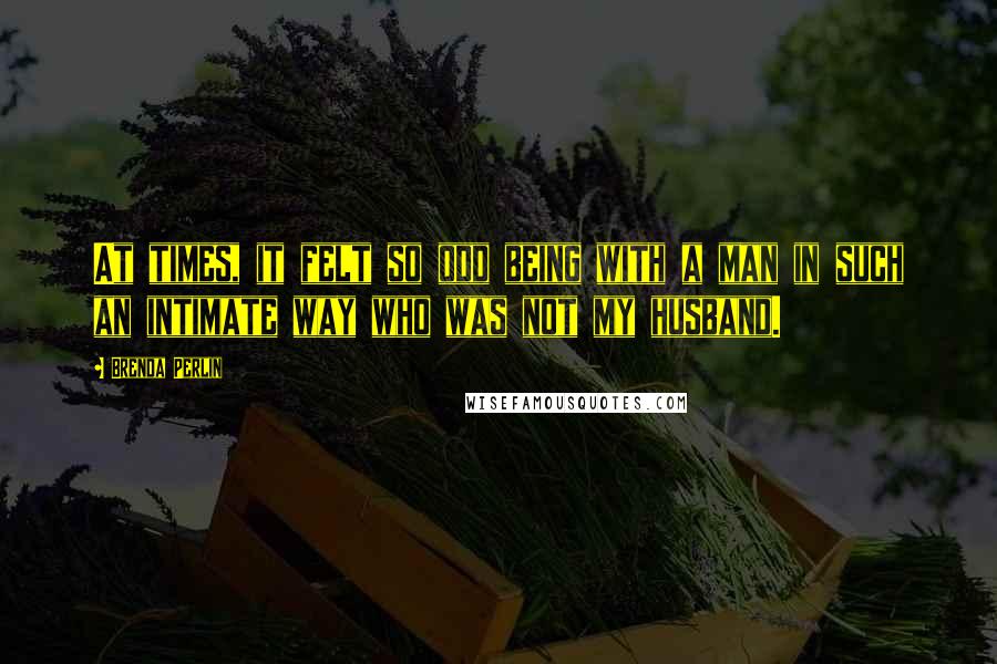 Brenda Perlin Quotes: At times, it felt so odd being with a man in such an intimate way who was not my husband.