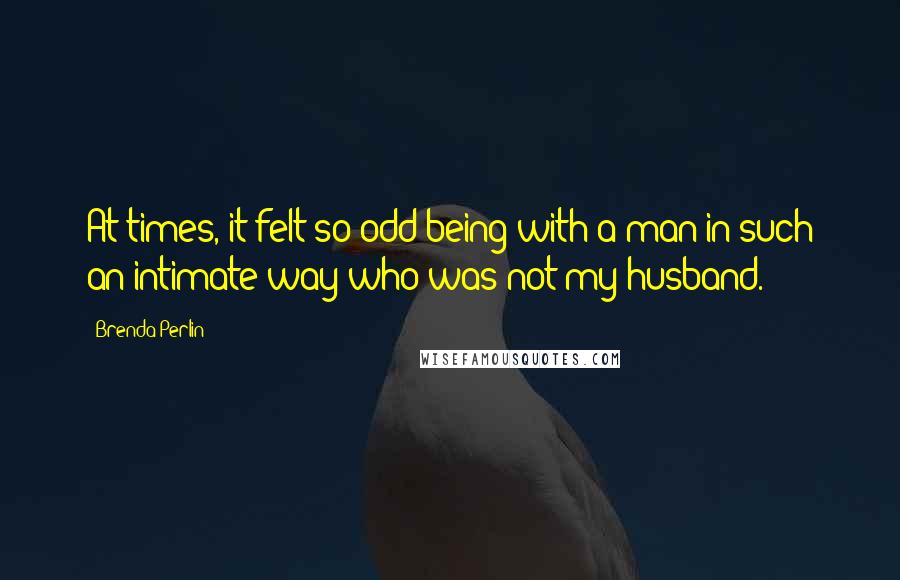 Brenda Perlin Quotes: At times, it felt so odd being with a man in such an intimate way who was not my husband.