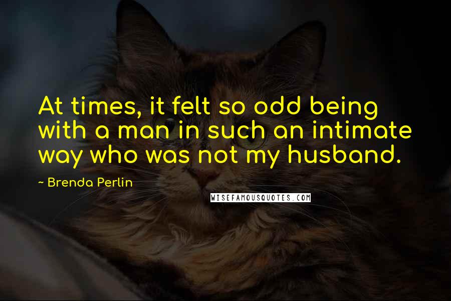 Brenda Perlin Quotes: At times, it felt so odd being with a man in such an intimate way who was not my husband.